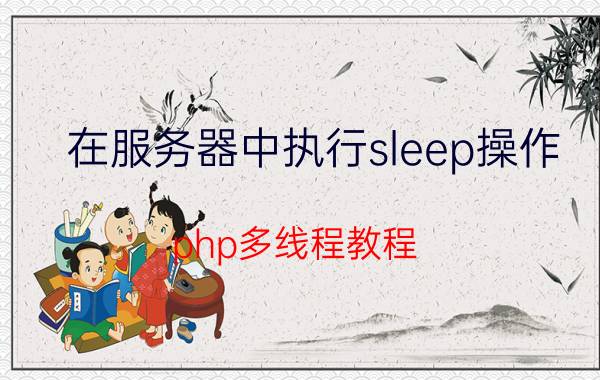 在服务器中执行sleep操作 php多线程教程？